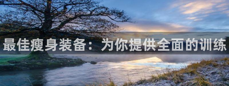 意昂体育4联系电话:最佳瘦身装备:为你提供全面的训练